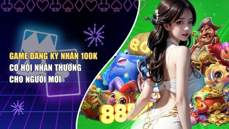 Game Đăng Ký Nhận 100k – Cơ Hội Nhận Thưởng Cho Người Mới