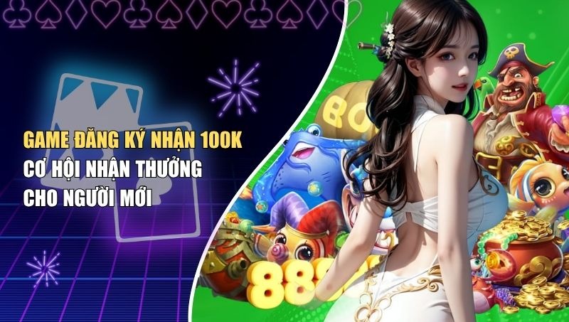 Game Đăng Ký Nhận 100k – Cơ Hội Nhận Thưởng Cho Người Mới